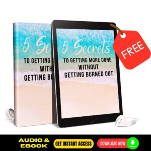 5 Secrets To Getting More Done Without Burning Out - Quick Audio & eBook - FREE